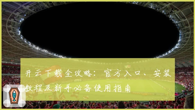 开云下载全攻略:官方入口、安装教程及新手必备使用指南