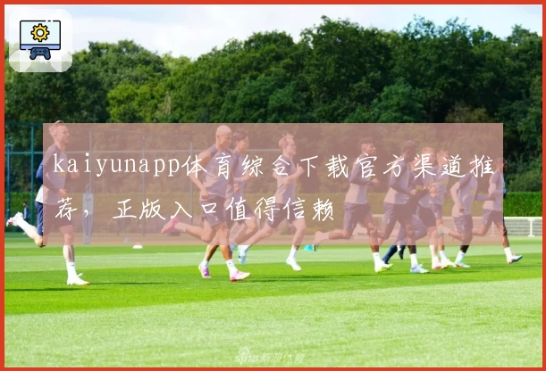 kaiyunapp体育综合下载官方渠道推荐,正版入口值得信赖