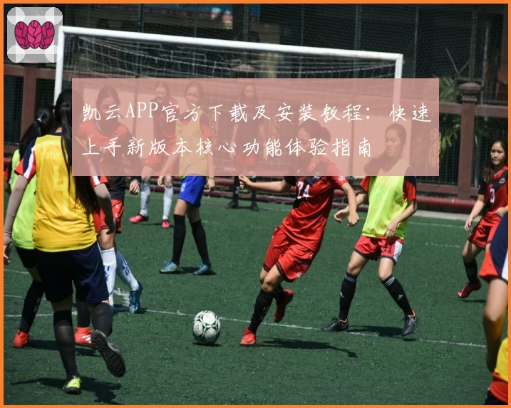 凯云APP官方下载及安装教程：快速上手新版本核心功能体验指南