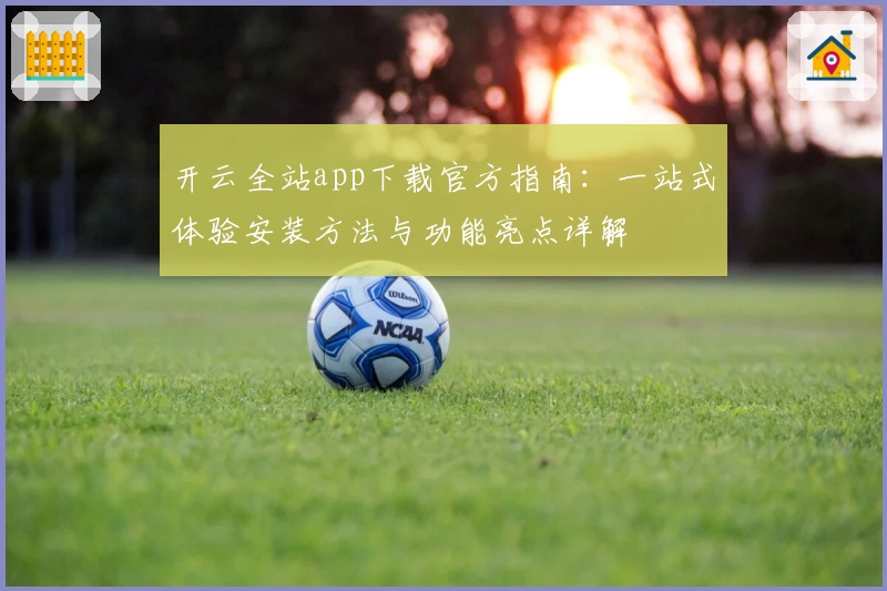 开云全站app下载官方指南：一站式体验安装方法与功能亮点详解