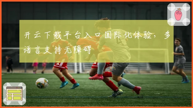 开云下载平台入口国际化体验,多语言支持无障碍