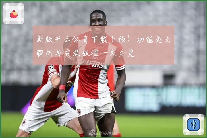 新版开云体育下载上线！功能亮点解析与安装教程一文全览