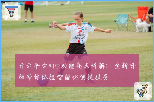 开云平台app功能亮点详解：全新升级带你体验智能化便捷服务