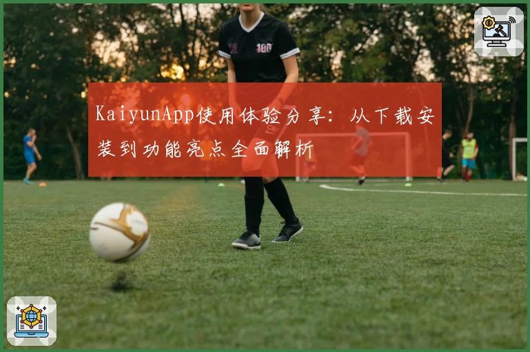 KaiyunApp使用体验分享:从下载安装到功能亮点全面解析