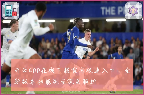 开云app在线下载官方极速入口，全新版本功能亮点深度解析