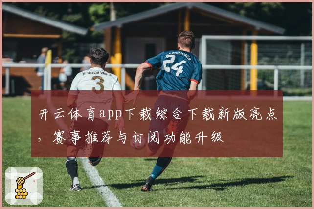 开云体育app下载综合下载新版亮点，赛事推荐与订阅功能升级