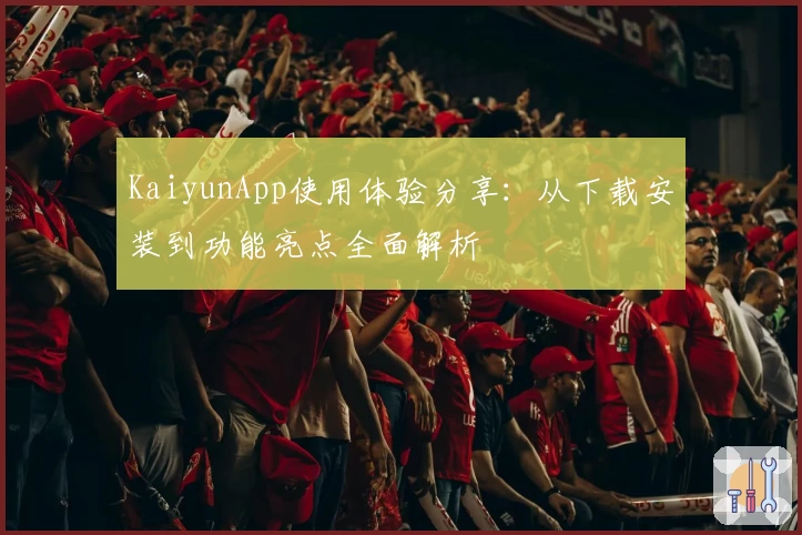 KaiyunApp使用体验分享:从下载安装到功能亮点全面解析