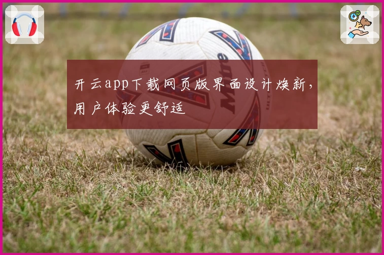 开云app下载网页版界面设计焕新，用户体验更舒适