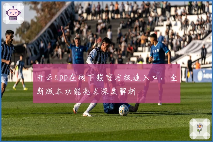 开云app在线下载官方极速入口，全新版本功能亮点深度解析