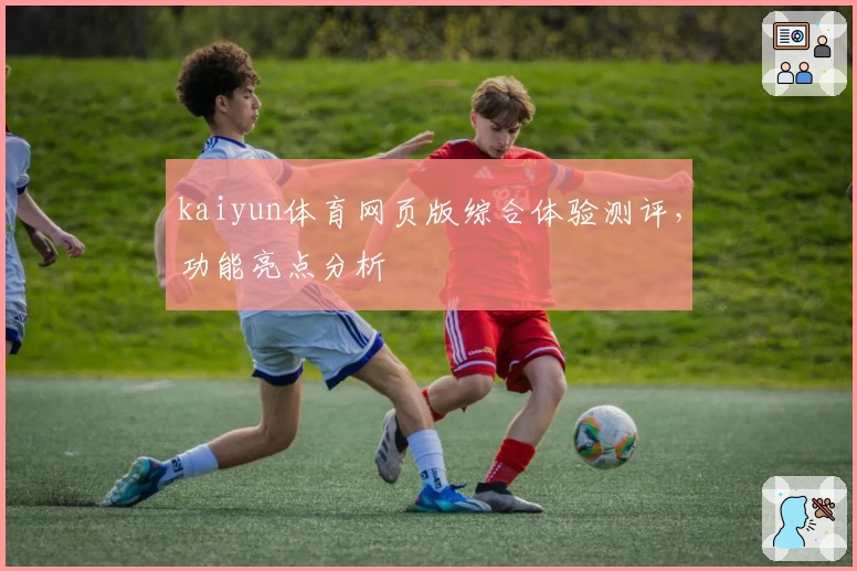 kaiyun体育网页版综合体验测评,功能亮点分析