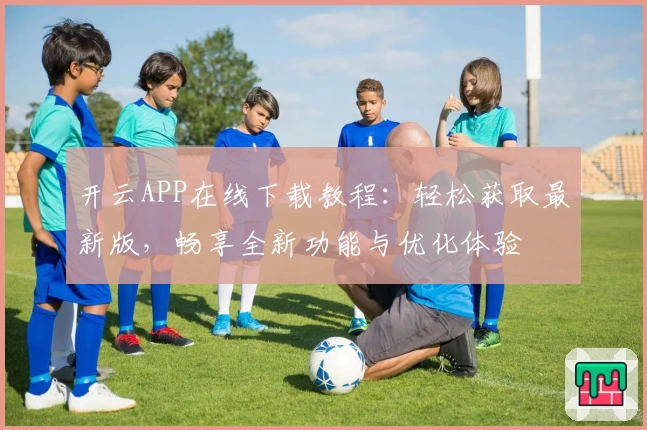 开云APP在线下载教程：轻松获取最新版，畅享全新功能与优化体验