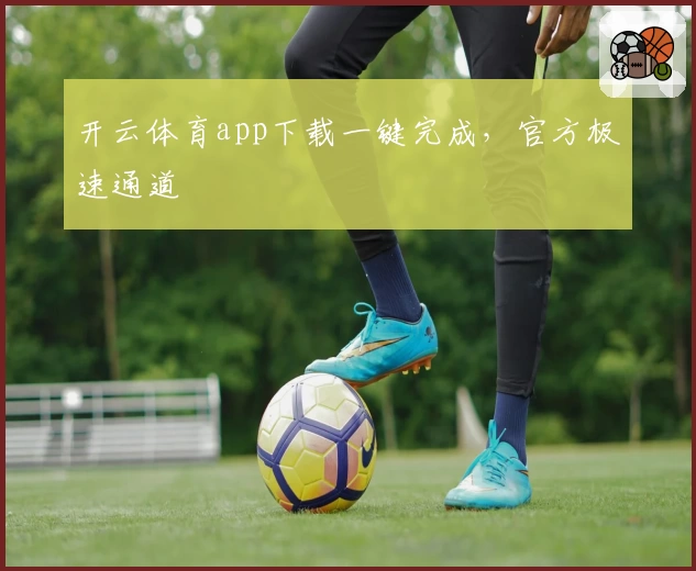 开云体育app下载一键完成，官方极速通道