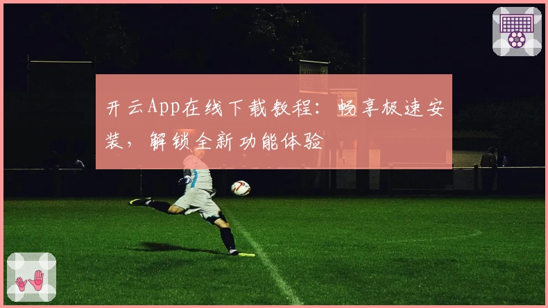 开云App在线下载教程:畅享极速安装,解锁全新功能体验