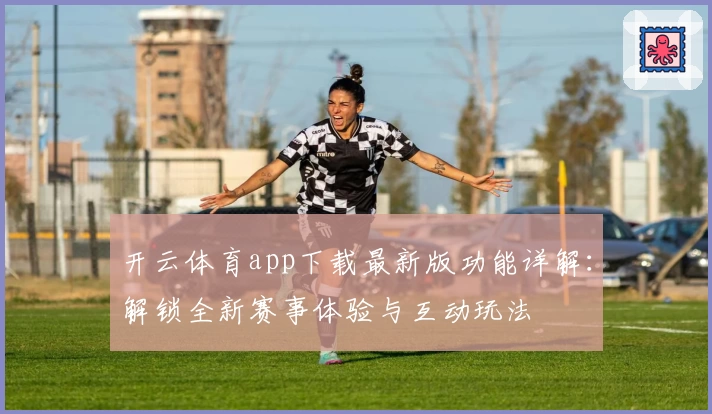 开云体育app下载最新版功能详解：解锁全新赛事体验与互动玩法