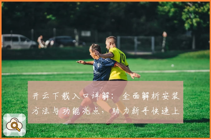 开云下载入口详解：全面解析安装方法与功能亮点，助力新手快速上手