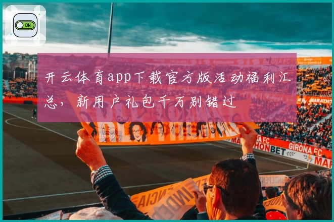 开云体育app下载官方版活动福利汇总,新用户礼包千万别错过