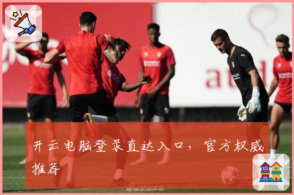 开云电脑登录直达入口,官方权威推荐