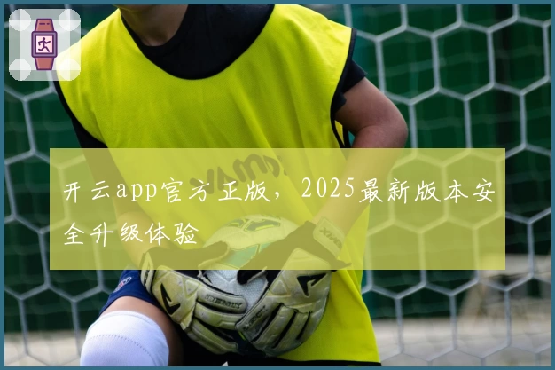 开云app官方正版，2025最新版本安全升级体验