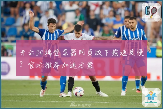 开云pc端登录器网页版下载速度慢？官方推荐加速方案