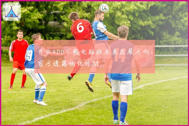 开云app下载电脑版未来发展方向，官方透露优化计划
