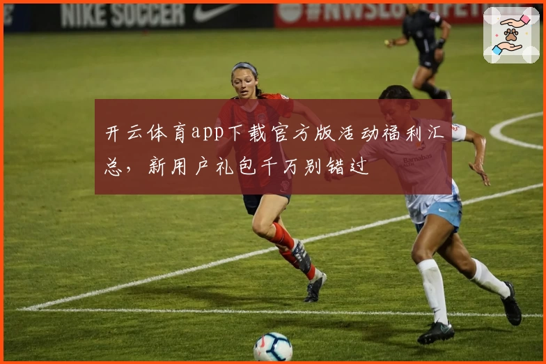 开云体育app下载官方版活动福利汇总，新用户礼包千万别错过