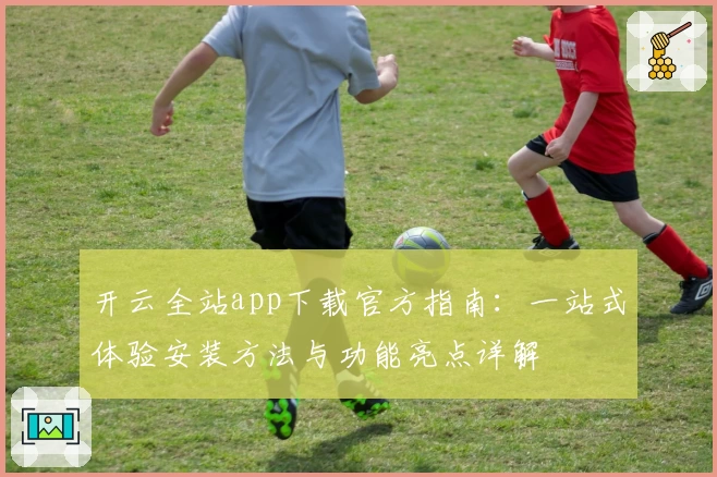 开云全站app下载官方指南：一站式体验安装方法与功能亮点详解