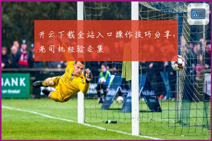 开云下载全站入口操作技巧分享，老司机经验合集