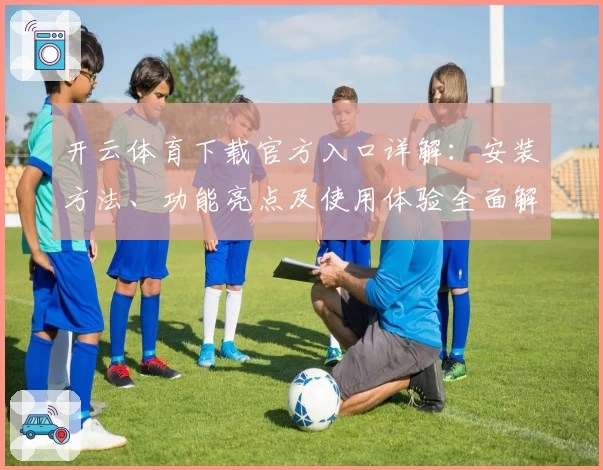 开云体育下载官方入口详解:安装方法、功能亮点及使用体验全面解析