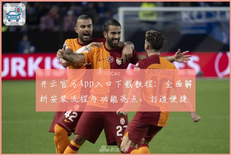 开云官方App入口下载教程:全面解析安装流程与功能亮点,打造便捷高效的使用体验