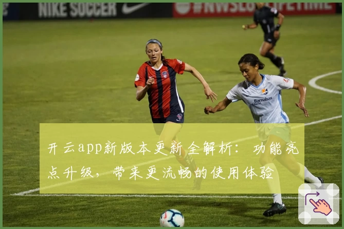 开云app新版本更新全解析：功能亮点升级，带来更流畅的使用体验