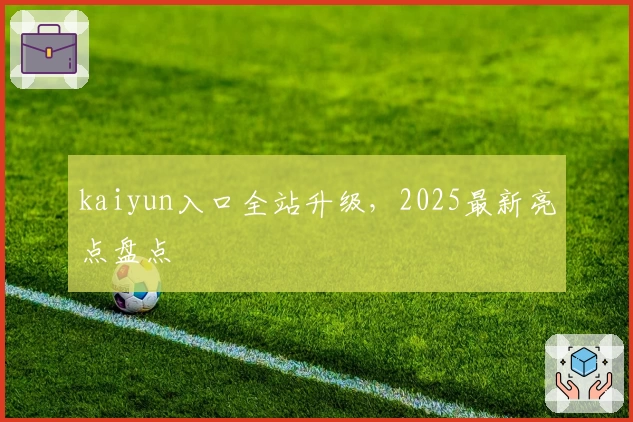 kaiyun入口全站升级，2025最新亮点盘点