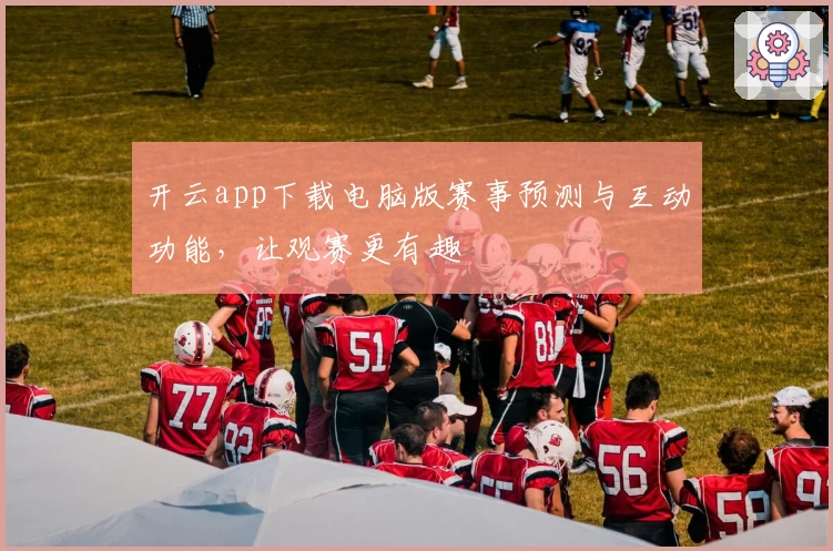 开云app下载电脑版赛事预测与互动功能,让观赛更有趣