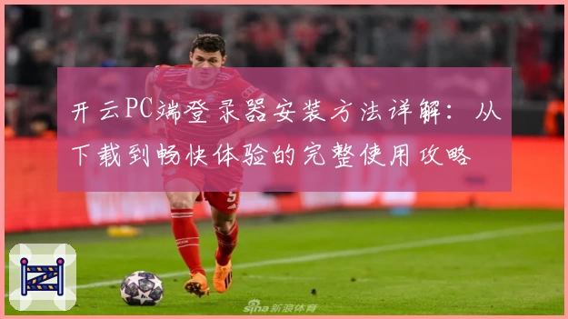 开云PC端登录器安装方法详解：从下载到畅快体验的完整使用攻略
