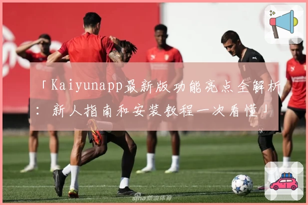 「Kaiyunapp最新版功能亮点全解析：新人指南和安装教程一次看懂」