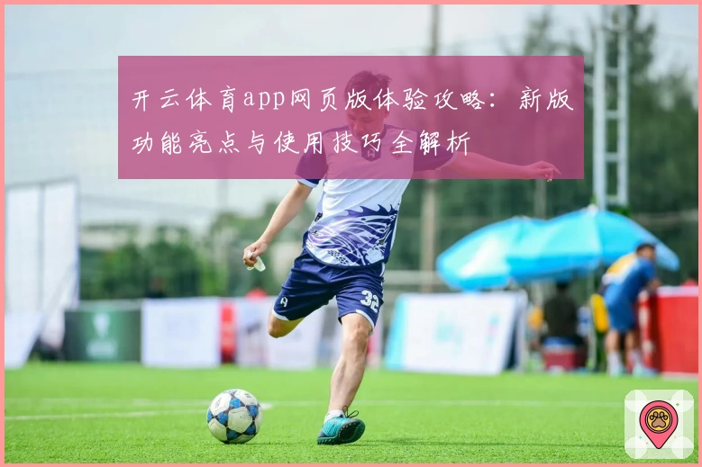 开云体育app网页版体验攻略:新版功能亮点与使用技巧全解析