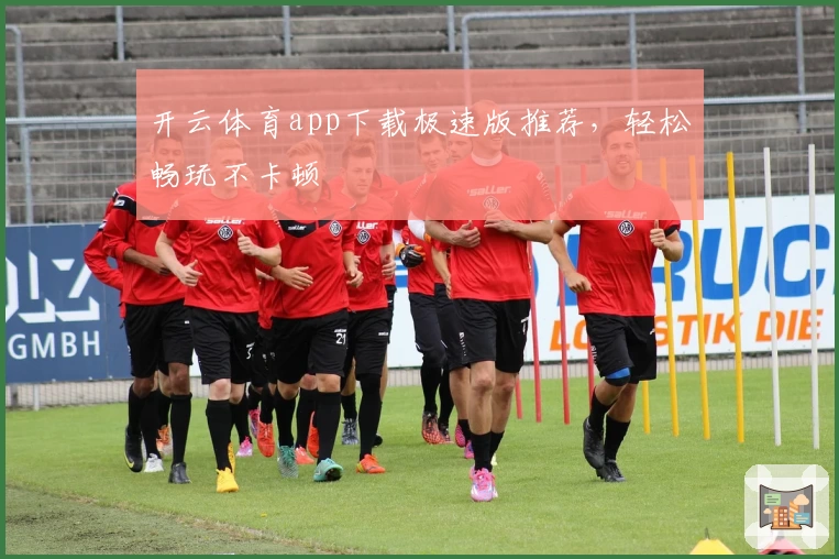 开云体育app下载极速版推荐，轻松畅玩不卡顿