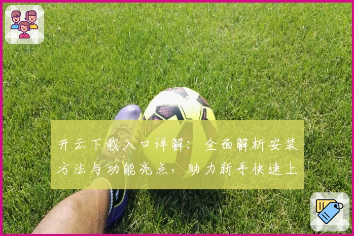开云下载入口详解：全面解析安装方法与功能亮点，助力新手快速上手