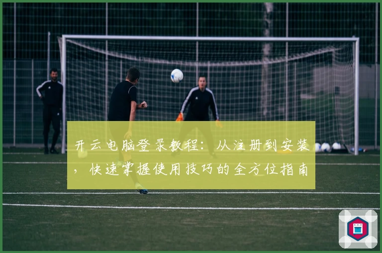 开云电脑登录教程:从注册到安装,快速掌握使用技巧的全方位指南