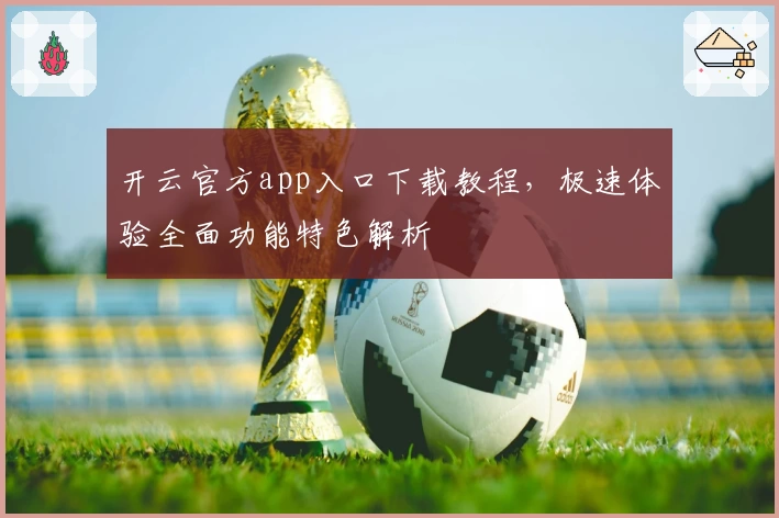 开云官方app入口下载教程，极速体验全面功能特色解析