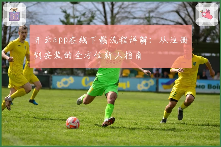 开云app在线下载流程详解：从注册到安装的全方位新人指南