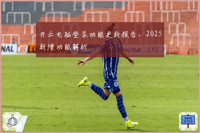开云电脑登录功能更新报告，2025新增功能解析