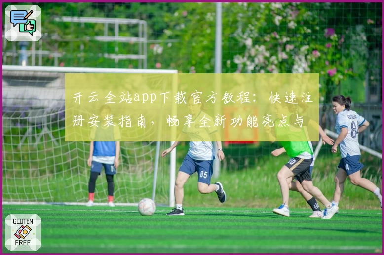 开云全站app下载官方教程:快速注册安装指南,畅享全新功能亮点与极致使用体验