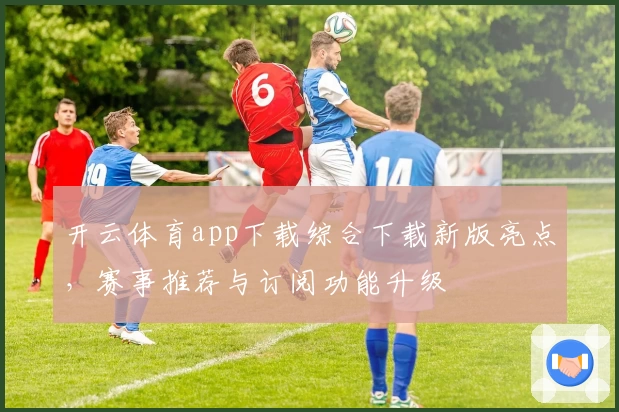 开云体育app下载综合下载新版亮点，赛事推荐与订阅功能升级