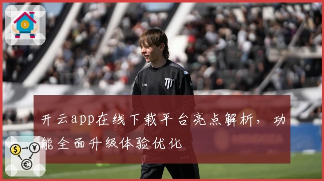 开云app在线下载平台亮点解析，功能全面升级体验优化