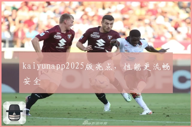 kaiyunapp2025版亮点，性能更流畅安全