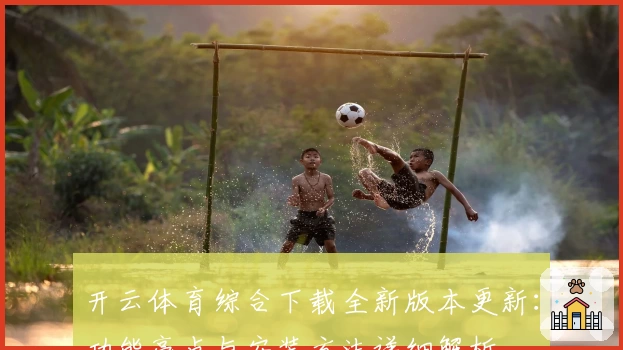 开云体育综合下载全新版本更新：功能亮点与安装方法详细解析