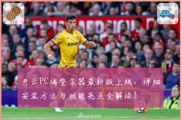开云PC端登录器最新版上线,详细安装方法与功能亮点全解读!