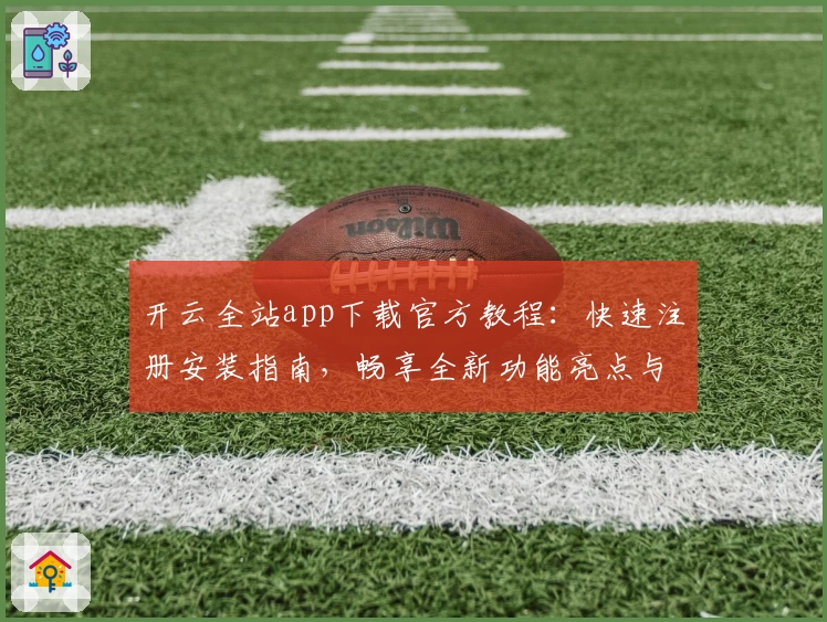 开云全站app下载官方教程:快速注册安装指南,畅享全新功能亮点与极致使用体验