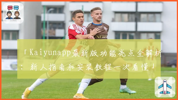 「Kaiyunapp最新版功能亮点全解析：新人指南和安装教程一次看懂」