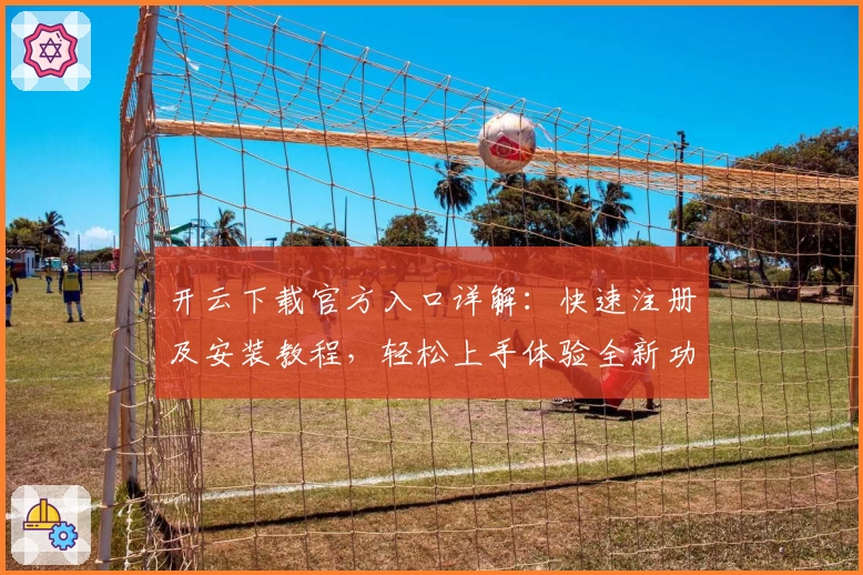 开云下载官方入口详解：快速注册及安装教程，轻松上手体验全新功能亮点